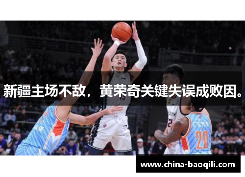 新疆主场不敌，黄荣奇关键失误成败因。