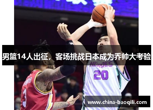 男篮14人出征，客场挑战日本成为乔帅大考验