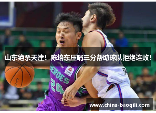 山东绝杀天津！陈培东压哨三分帮助球队拒绝连败！