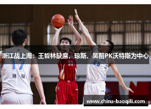 浙江战上海：王哲林缺席，琼斯、吴前PK沃特斯为中心